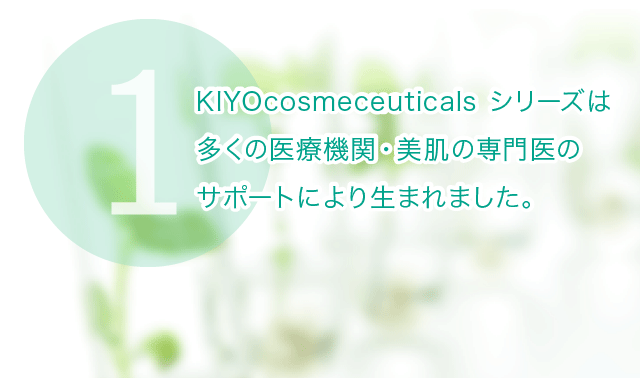 KIYOcosmecueticals シリーズは 多くの医療機関・美肌の専門医の サポートにより生まれました。