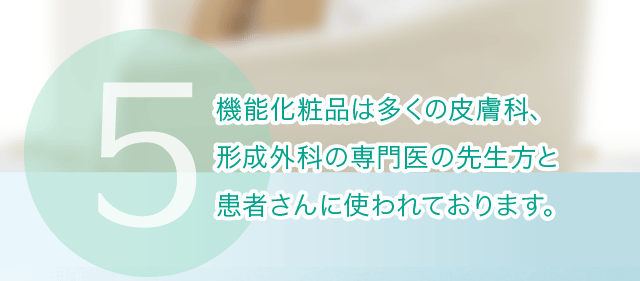 機能化粧品は多くの皮膚科、 形成外科の専門医の先生方と 患者さんに使われております。 