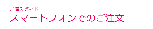 ご購入ガイド＜スマートフォンでのご注文＞