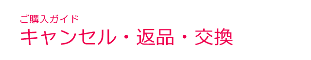 ご購入ガイド＜キャンセル・返品・交換＞